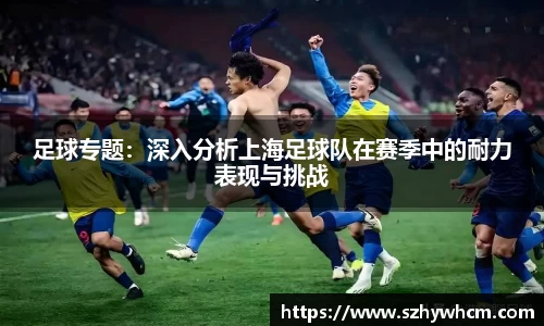 足球专题：深入分析上海足球队在赛季中的耐力表现与挑战