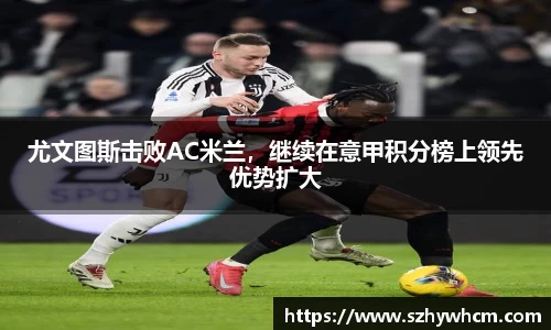 尤文图斯击败AC米兰，继续在意甲积分榜上领先优势扩大