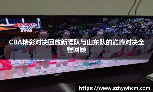 CBA精彩对决回放新疆队与山东队的巅峰对决全程回顾