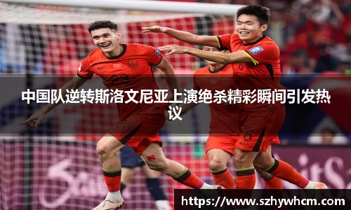 中国队逆转斯洛文尼亚上演绝杀精彩瞬间引发热议