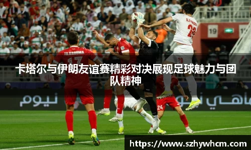 卡塔尔与伊朗友谊赛精彩对决展现足球魅力与团队精神